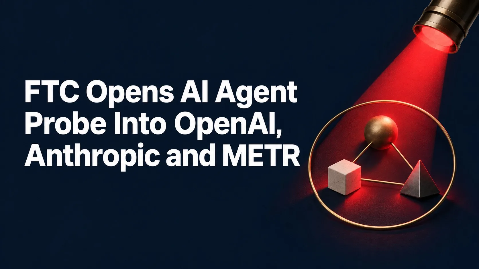 FTC Opens AI Agent Probe Into OpenAI, Anthropic and METR